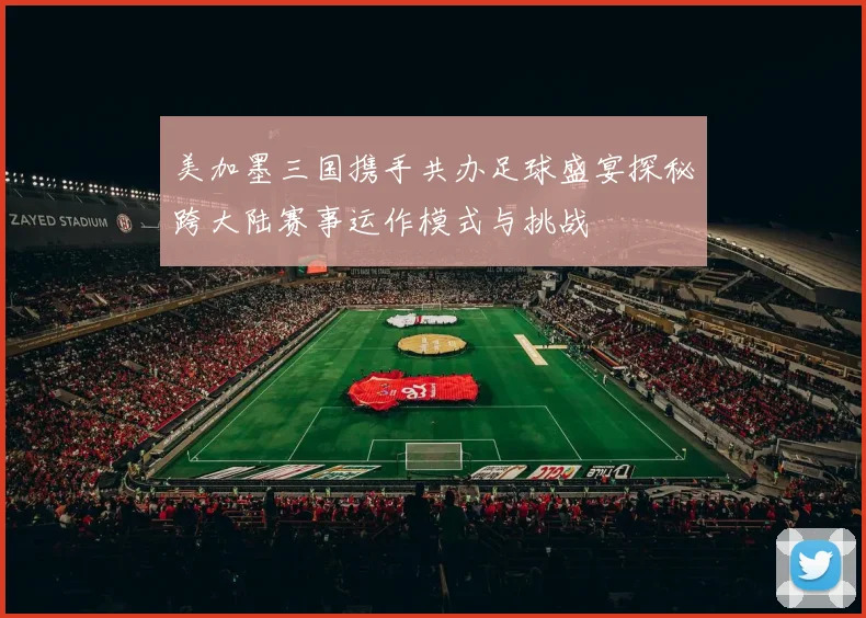 美加墨三国携手共办足球盛宴探秘跨大陆赛事运作模式与挑战
