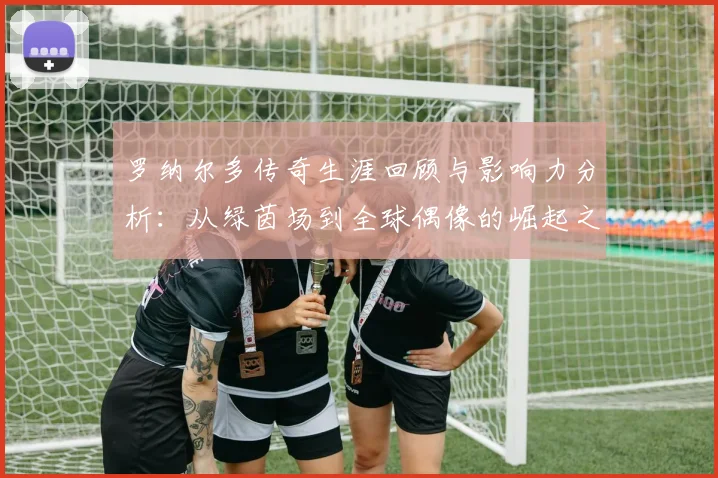 罗纳尔多传奇生涯回顾与影响力分析：从绿茵场到全球偶像的崛起之路