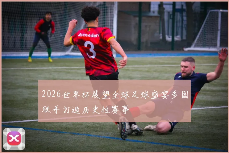 2026世界杯展望全球足球盛宴多国联手打造历史性赛事