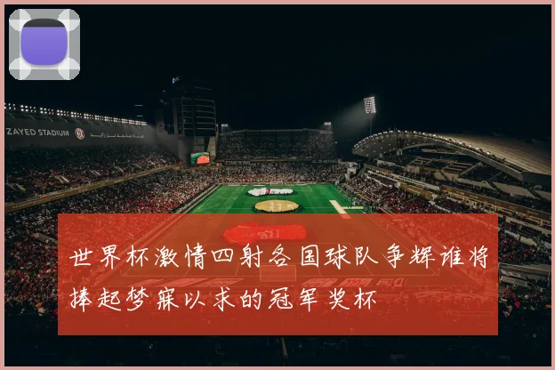 世界杯激情四射各国球队争辉谁将捧起梦寐以求的冠军奖杯