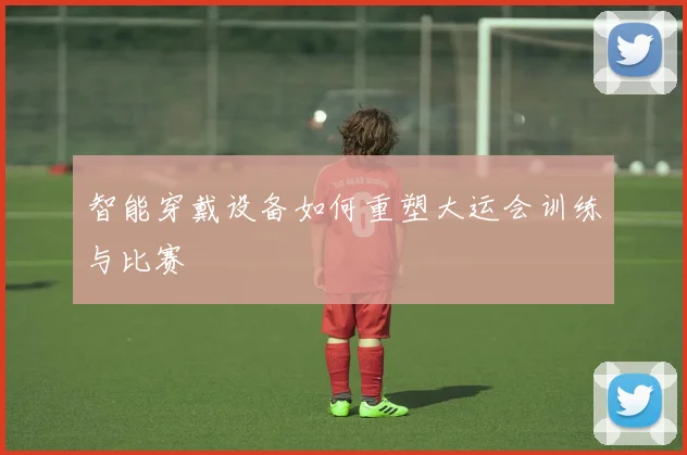 智能穿戴设备如何重塑大运会训练与比赛