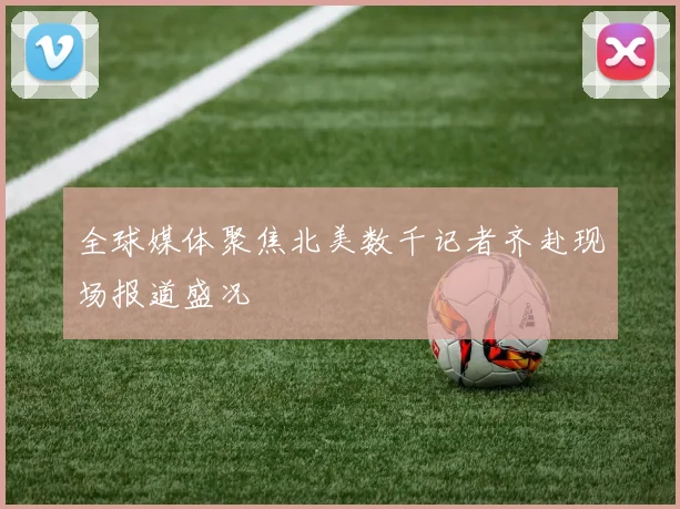 全球媒体聚焦北美数千记者齐赴现场报道盛况