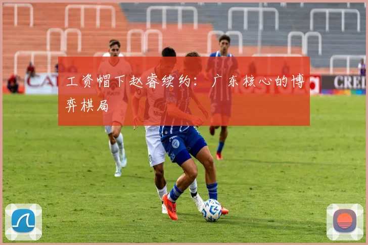 工资帽下赵睿续约：广东核心的博弈棋局