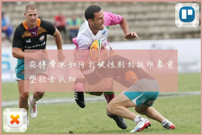 花样滑冰如何打破性别刻板印象重塑社会认知