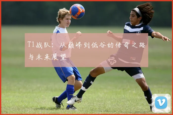T1战队：从巅峰到低谷的传奇之路与未来展望