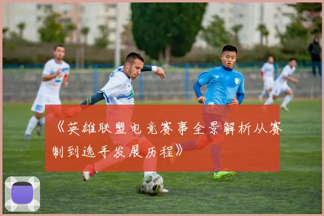 《英雄联盟电竞赛事全景解析从赛制到选手发展历程》
