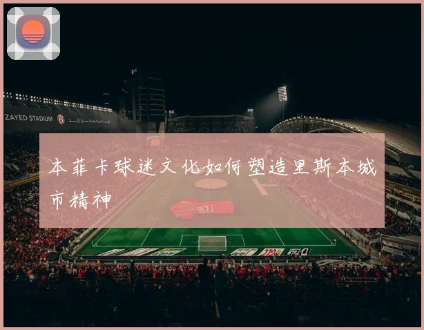 本菲卡球迷文化如何塑造里斯本城市精神
