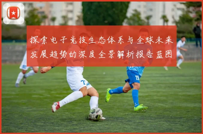 探索电子竞技生态体系与全球未来发展趋势的深度全景解析报告蓝图