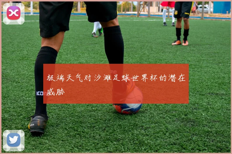 极端天气对沙滩足球世界杯的潜在威胁