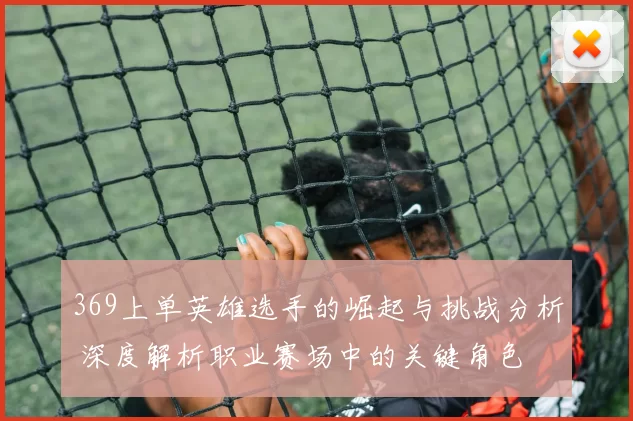 369上单英雄选手的崛起与挑战分析 深度解析职业赛场中的关键角色