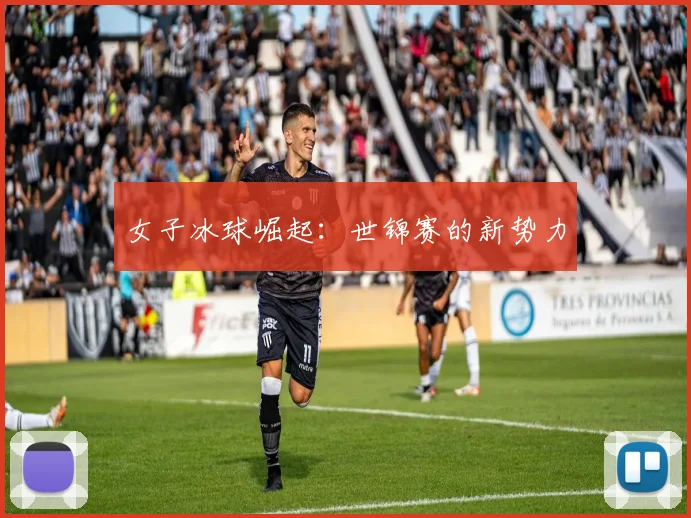 女子冰球崛起：世锦赛的新势力