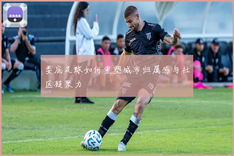 娄底足球如何重塑城市归属感与社区凝聚力
