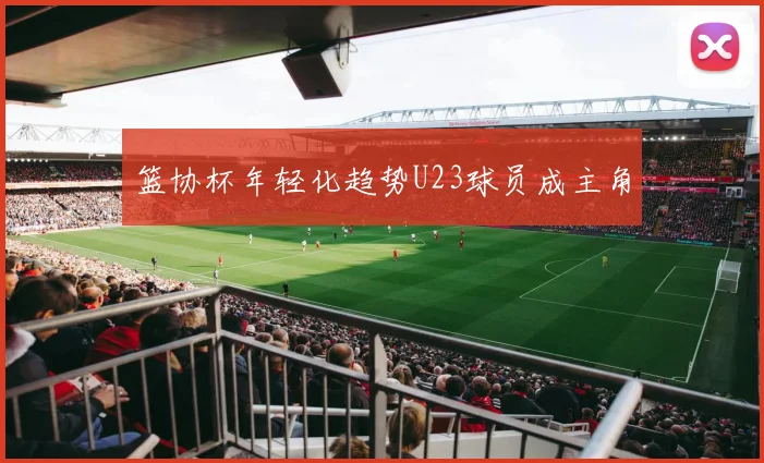 篮协杯年轻化趋势U23球员成主角