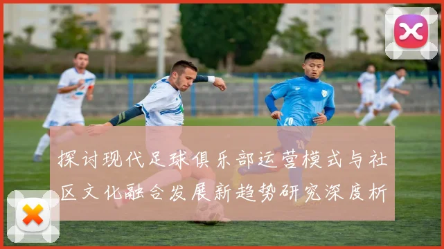 探讨现代足球俱乐部运营模式与社区文化融合发展新趋势研究深度析
