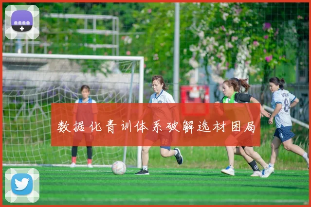 数据化青训体系破解选材困局