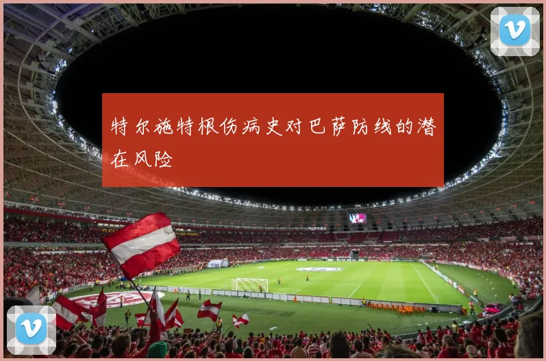 特尔施特根伤病史对巴萨防线的潜在风险