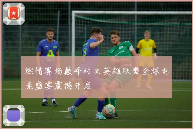 燃情赛场巅峰对决英雄联盟全球电竞盛宴震撼开启