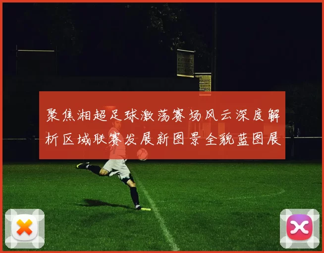 聚焦湘超足球激荡赛场风云深度解析区域联赛发展新图景全貌蓝图展望