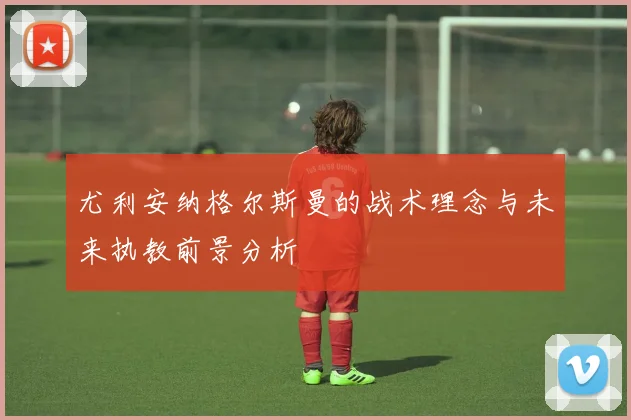 尤利安纳格尔斯曼的战术理念与未来执教前景分析