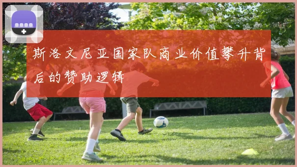 斯洛文尼亚国家队商业价值攀升背后的赞助逻辑